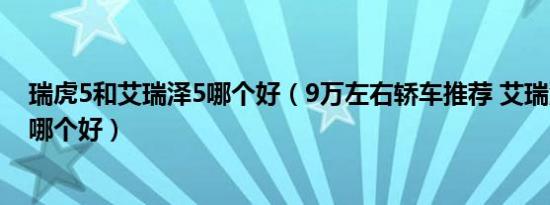 瑞虎5和艾瑞泽5哪个好（9万左右轿车推荐 艾瑞泽5和影豹哪个好）