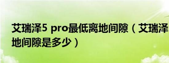 艾瑞泽5 pro最低离地间隙（艾瑞泽5最小离地间隙是多少）