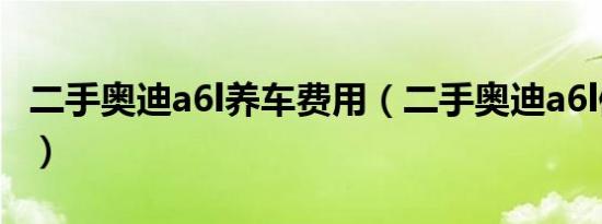 二手奥迪a6l养车费用（二手奥迪a6l值得买吗）