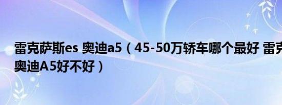 雷克萨斯es 奥迪a5（45-50万轿车哪个最好 雷克萨斯ES和奥迪A5好不好）