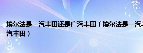 埃尔法是一汽丰田还是广汽丰田（埃尔法是一汽丰田还是广汽丰田）