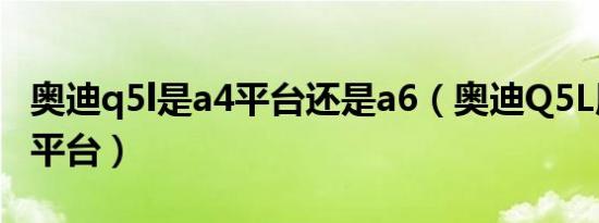 奥迪q5l是a4平台还是a6（奥迪Q5L用的什么平台）