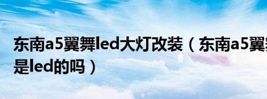 东南a5翼舞led大灯改装（东南a5翼舞车大灯是led的吗）