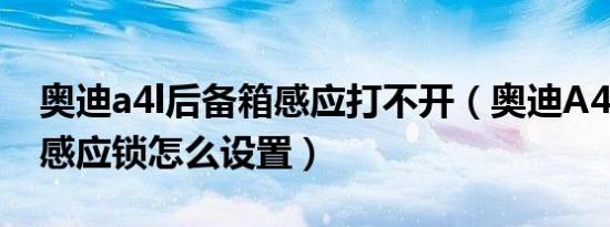 奥迪a4l后备箱感应打不开（奥迪A4L门把手感应锁怎么设置）