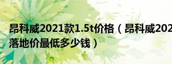 昂科威2021款1.5t价格（昂科威2021款1.5T落地价最低多少钱）