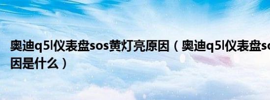 奥迪q5l仪表盘sos黄灯亮原因（奥迪q5l仪表盘sos黄灯亮原因是什么）