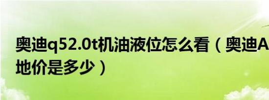 奥迪q52.0t机油液位怎么看（奥迪A52.0T落地价是多少）