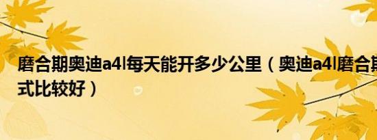 磨合期奥迪a4l每天能开多少公里（奥迪a4l磨合期用什么模式比较好）