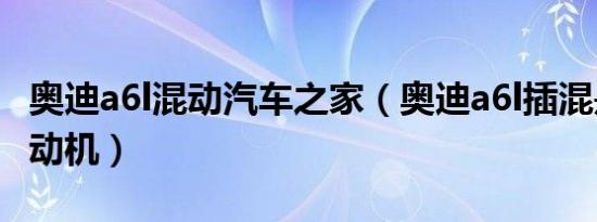 奥迪a6l混动汽车之家（奥迪a6l插混是什么发动机）