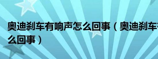 奥迪刹车有响声怎么回事（奥迪刹车有响声怎么回事）