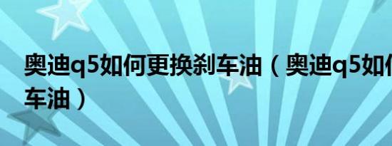 奥迪q5如何更换刹车油（奥迪q5如何更换刹车油）