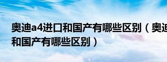 奥迪a4进口和国产有哪些区别（奥迪a4进口和国产有哪些区别）