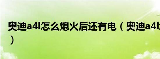 奥迪a4l怎么熄火后还有电（奥迪a4l怎么熄火）