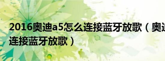 2016奥迪a5怎么连接蓝牙放歌（奥迪a5怎么连接蓝牙放歌）