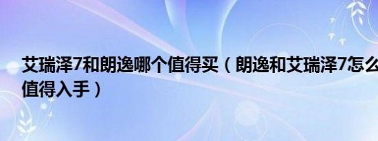 艾瑞泽7和朗逸哪个值得买（朗逸和艾瑞泽7怎么选 哪个更值得入手）