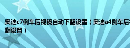 奥迪c7倒车后视镜自动下翻设置（奥迪a4倒车后视镜自动下翻设置）