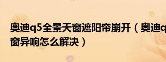 奥迪q5全景天窗遮阳帘崩开（奥迪q5全景天窗异响怎么解决）