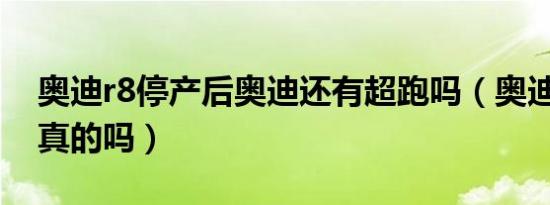 奥迪r8停产后奥迪还有超跑吗（奥迪R8停产真的吗）