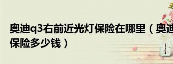 奥迪q3右前近光灯保险在哪里（奥迪Q3一年保险多少钱）