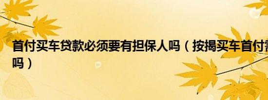 首付买车贷款必须要有担保人吗（按揭买车首付需要担保人吗）