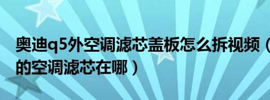 奥迪q5外空调滤芯盖板怎么拆视频（奥迪Q5的空调滤芯在哪）