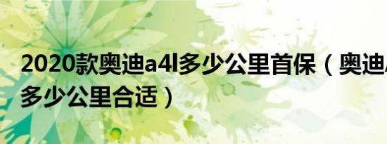 2020款奥迪a4l多少公里首保（奥迪A4L首保多少公里合适）