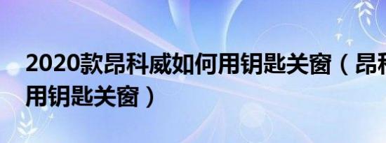 2020款昂科威如何用钥匙关窗（昂科威如何用钥匙关窗）