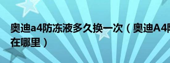 奥迪a4防冻液多久换一次（奥迪A4防冻液加在哪里）