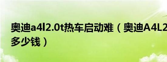 奥迪a4l2.0t热车启动难（奥迪A4L2.0T最低多少钱）