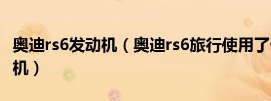 奥迪rs6发动机（奥迪rs6旅行使用了什么发动机）