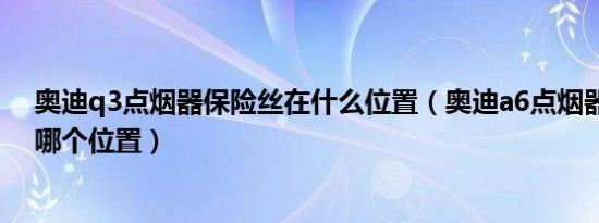 奥迪q3点烟器保险丝在什么位置（奥迪a6点烟器保险丝在哪个位置）