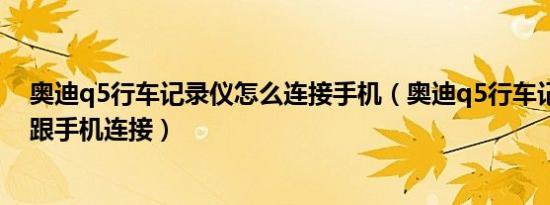 奥迪q5行车记录仪怎么连接手机（奥迪q5行车记录仪怎么跟手机连接）