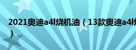 2021奥迪a4l烧机油（13款奥迪a4l烧机油吗）
