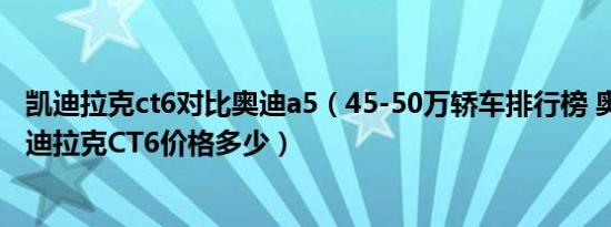 凯迪拉克ct6对比奥迪a5（45-50万轿车排行榜 奥迪A5和凯迪拉克CT6价格多少）