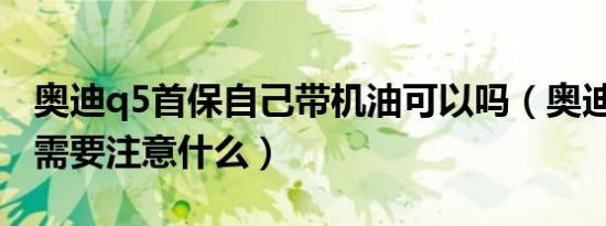 奥迪q5首保自己带机油可以吗（奥迪Q5首保需要注意什么）