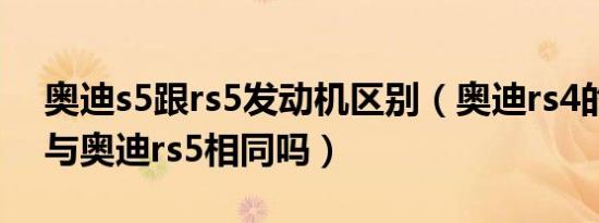 奥迪s5跟rs5发动机区别（奥迪rs4的发动机与奥迪rs5相同吗）