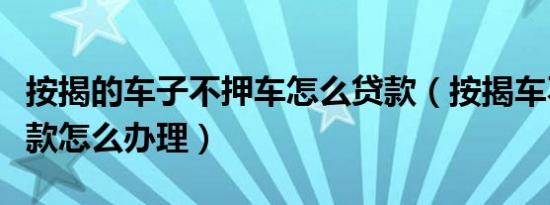按揭的车子不押车怎么贷款（按揭车不押车贷款怎么办理）