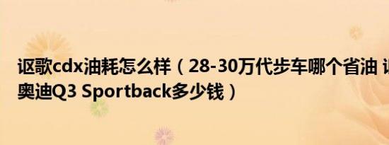 讴歌cdx油耗怎么样（28-30万代步车哪个省油 讴歌CDX和奥迪Q3 Sportback多少钱）