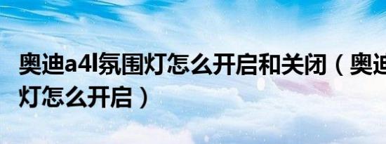 奥迪a4l氛围灯怎么开启和关闭（奥迪a4l氛围灯怎么开启）