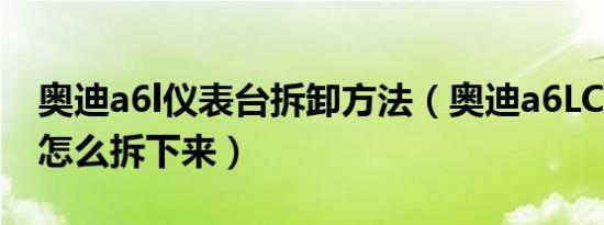 奥迪a6l仪表台拆卸方法（奥迪a6LC8仪表台怎么拆下来）