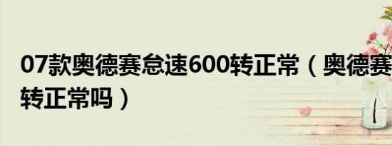 07款奥德赛怠速600转正常（奥德赛怠速600转正常吗）