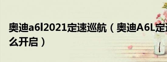 奥迪a6l2021定速巡航（奥迪A6L定速巡航怎么开启）