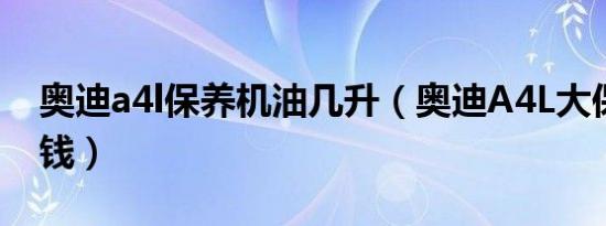 奥迪a4l保养机油几升（奥迪A4L大保养多少钱）