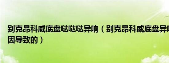 别克昂科威底盘哒哒哒异响（别克昂科威底盘异响是什么原因导致的）