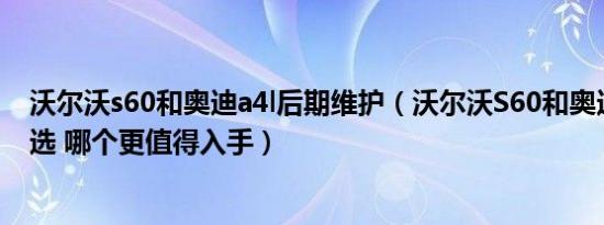 沃尔沃s60和奥迪a4l后期维护（沃尔沃S60和奥迪A4L怎么选 哪个更值得入手）