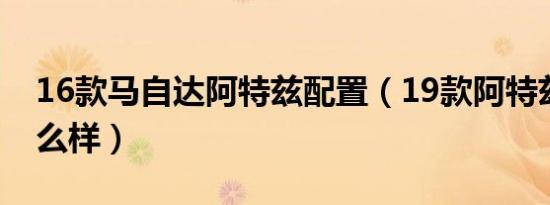 16款马自达阿特兹配置（19款阿特兹配置怎么样）