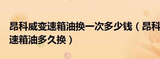 昂科威变速箱油换一次多少钱（昂科威20t变速箱油多久换）
