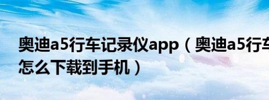 奥迪a5行车记录仪app（奥迪a5行车记录仪怎么下载到手机）