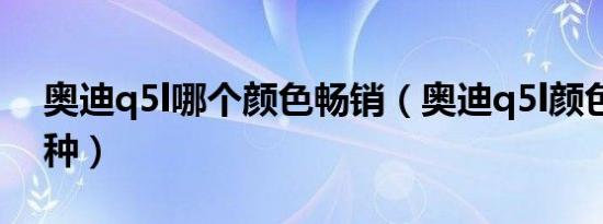奥迪q5l哪个颜色畅销（奥迪q5l颜色有哪几种）
