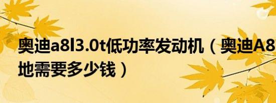 奥迪a8l3.0t低功率发动机（奥迪A8L3.0T落地需要多少钱）